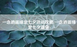 一念逍遥缘定七夕活动攻略(一念逍遥缘定七夕福袋)