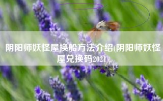 阴阳师妖怪屋换船方法介绍(阴阳师妖怪屋兑换码2021)