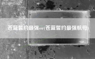 苍蓝誓约最强ssr(苍蓝誓约最强航母)