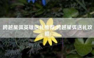 跨越星弧英雄送礼推荐(跨越星弧送礼攻略)