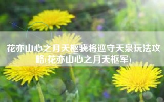 花亦山心之月天枢骁将巡守天泉玩法攻略(花亦山心之月天枢军)