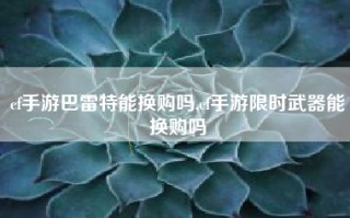 cf手游巴雷特能换购吗,cf手游限时武器能换购吗