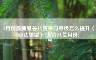 8月份最新鬼谷八荒宗门等级怎么提升（心法类型）(鬼谷八荒月份)