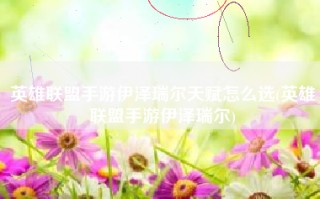 英雄联盟手游伊泽瑞尔天赋怎么选(英雄联盟手游伊泽瑞尔)