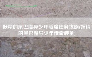 妖精的尾巴魔导少年驱魔任务攻略(妖精的尾巴魔导少年传奇装备)