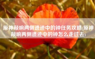 原神敲响两侧遗迹中的钟任务攻略(原神敲响两侧遗迹中的钟怎么走过去)