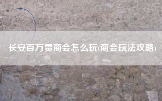 长安百万贯商会怎么玩(商会玩法攻略)