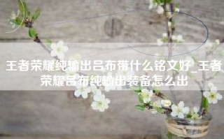 王者荣耀纯输出吕布带什么铭文好_王者荣耀吕布纯输出装备怎么出