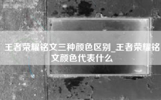 王者荣耀铭文三种颜色区别_王者荣耀铭文颜色代表什么