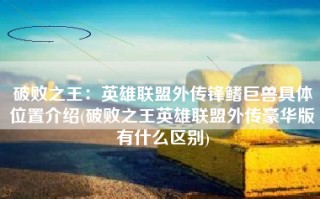 破败之王：英雄联盟外传锋鳍巨兽具体位置介绍(破败之王英雄联盟外传豪华版有什么区别)