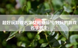 超好玩游戏名字女可爱仙气(好玩的游戏名字男生)