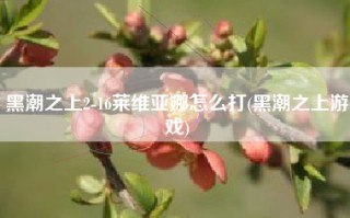 黑潮之上2-16莱维亚娜怎么打(黑潮之上游戏)