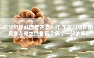 龙族幻想社团竞赛怎么打(龙族幻想社团竞赛龙陨之地是俩个俩个一起的吗)