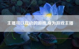 主播可以互动的游戏,身为游戏主播