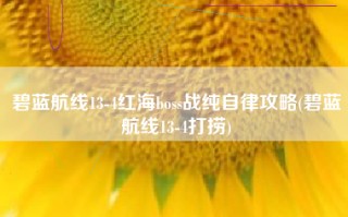 碧蓝航线13-4红海boss战纯自律攻略(碧蓝航线13-4打捞)