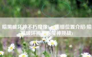暗黑破坏神不朽魔像boss详细位置介绍(暗黑破坏神不朽魔神挑战)