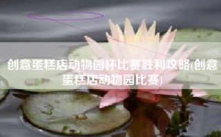 创意蛋糕店动物园杯比赛胜利攻略(创意蛋糕店动物园比赛)