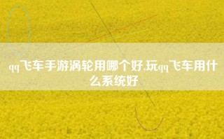 qq飞车手游涡轮用哪个好,玩qq飞车用什么系统好