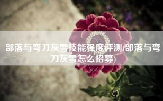 部落与弯刀灰雪技能强度评测(部落与弯刀灰雪怎么招募)