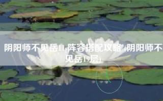 阴阳师不见岳11s阵容搭配攻略 (阴阳师不见岳19层)
