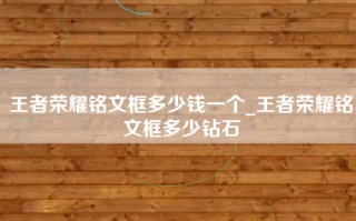 王者荣耀铭文框多少钱一个_王者荣耀铭文框多少钻石