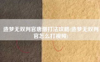 造梦无双判官唐僧打法攻略(造梦无双判官怎么打视频)