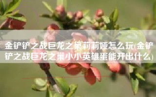 金铲铲之战巨龙之巢莉莉娅怎么玩(金铲铲之战巨龙之巢小小英雄蛋能开出什么)