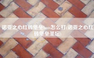 诺亚之心红砖堡垒boss怎么打(诺亚之心红砖堡垒圣坛)