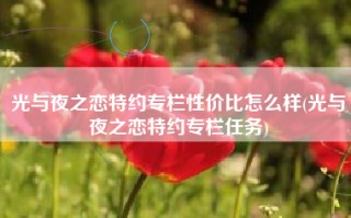 光与夜之恋特约专栏性价比怎么样(光与夜之恋特约专栏任务)