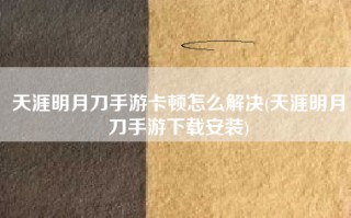 天涯明月刀手游卡顿怎么解决(天涯明月刀手游下载安装)