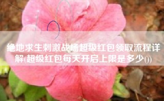 绝地求生刺激战场超级红包领取流程详解(超级红包每天开启上限是多少())