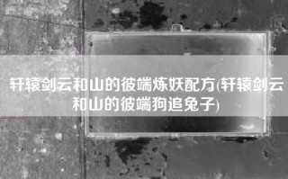 轩辕剑云和山的彼端炼妖配方(轩辕剑云和山的彼端狗追兔子)