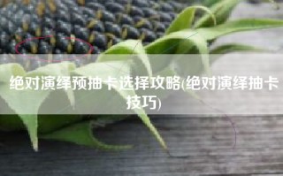 绝对演绎预抽卡选择攻略(绝对演绎抽卡技巧)