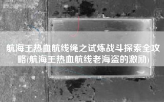 航海王热血航线绳之试炼战斗探索全攻略(航海王热血航线老海盗的激励)