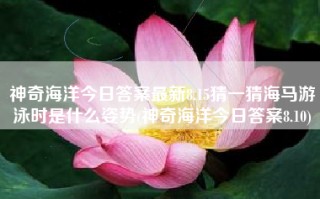 神奇海洋今日答案最新8.15猜一猜海马游泳时是什么姿势(神奇海洋今日答案8.10)