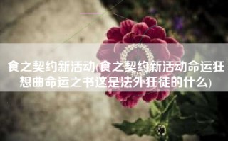 食之契约新活动(食之契约新活动命运狂想曲命运之书这是法外狂徒的什么)