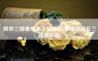 醉弈三国姜维多少钻能出(姜维出现在三国多少集)