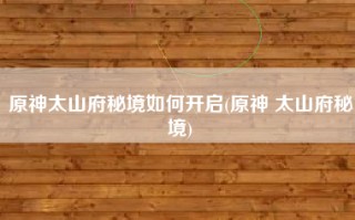 原神太山府秘境如何开启(原神 太山府秘境)