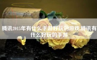腾讯2015年有什么手游好玩的游戏,腾讯有什么好玩的手游