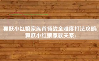 狐妖小红娘家族首领战全难度打法攻略(狐妖小红娘家族关系)