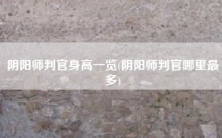 阴阳师判官身高一览(阴阳师判官哪里最多)