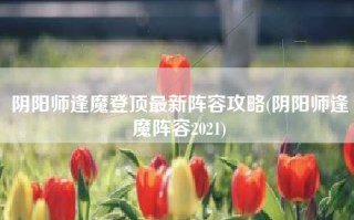 阴阳师逢魔登顶最新阵容攻略(阴阳师逢魔阵容2021)