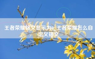 王者荣耀铭文显示为0_王者荣耀怎么自定义铭文