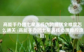 高能手办团七星客栈伪装潜伏全难度怎么通关 (高能手办团七星客栈心理操控攻略)