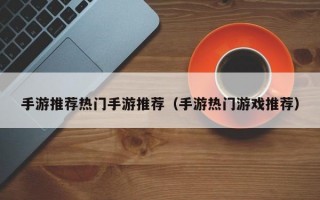 手游推荐热门手游推荐（手游热门游戏推荐）