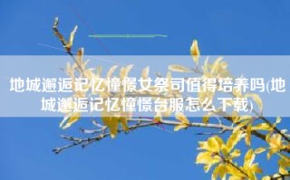 地城邂逅记忆憧憬女祭司值得培养吗(地城邂逅记忆憧憬台服怎么下载)
