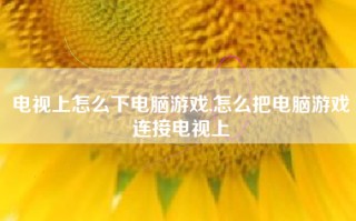 电视上怎么下电脑游戏,怎么把电脑游戏连接电视上