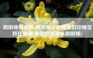 阴阳师樱花妖-阴阳师手游悬赏封印樱花妖在哪刷(樱花妖哪里多阴阳师)