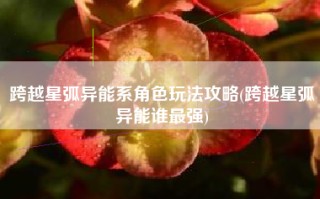 跨越星弧异能系角色玩法攻略(跨越星弧异能谁最强)