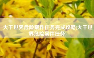 大千世界危险案件任务完成攻略(大千世界危险案件任务)